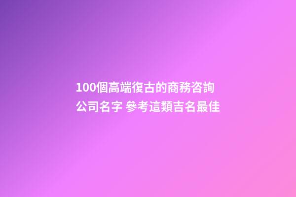 100個高端復古的商務咨詢公司名字 參考這類吉名最佳